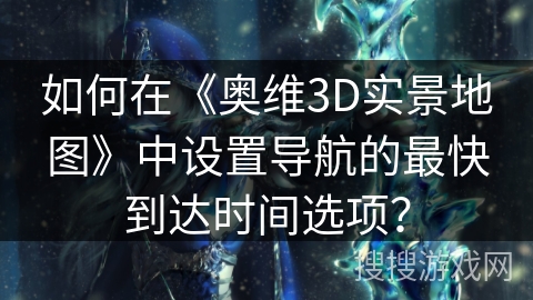如何在《奥维3D实景地图》中设置导航的最快到达时间选项? 如何在《奥维3D实景地图》中设置导航的最快到达时间选项?