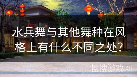 水兵舞与其他舞种在风格上有什么不同之处?