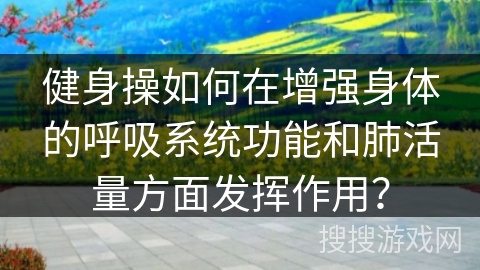 健身操如何在增强身体的呼吸系统功能和肺活量方面发挥作用?