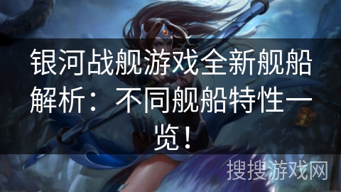 银河战舰游戏全新舰船解析:不同舰船特性一览! 银河战舰游戏全新舰船解析:不同舰船特性一览!