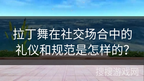 拉丁舞在社交场合中的礼仪和规范是怎样的?