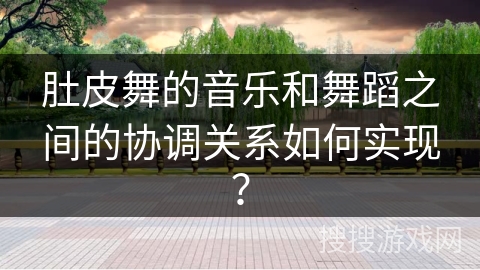 肚皮舞的音乐和舞蹈之间的协调关系如何实现?