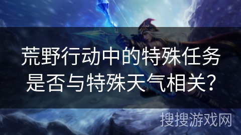 荒野行动中的特殊任务是否与特殊天气相关？