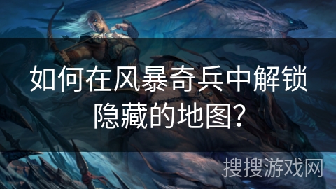 如何在风暴奇兵中解锁隐藏的地图？
