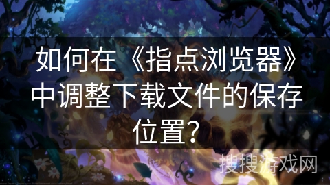 如何在《指点浏览器》中调整下载文件的保存位置？
