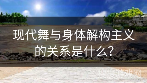 现代舞与身体解构主义的关系是什么？