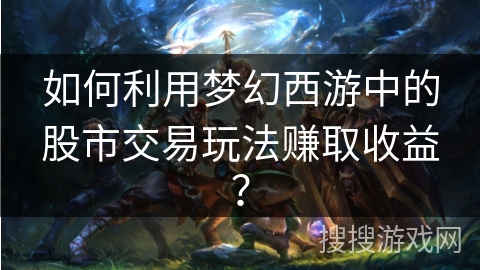 如何利用梦幻西游中的股市交易玩法赚取收益？