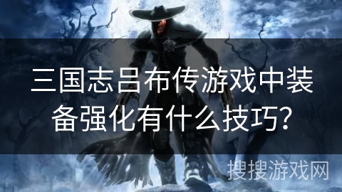 三国志吕布传游戏中装备强化有什么技巧? 三国志吕布传游戏中装备强化有什么技巧?