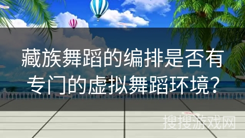 藏族舞蹈的编排是否有专门的虚拟舞蹈环境？