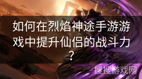 如何在烈焰神途手游游戏中提升仙侣的战斗力？