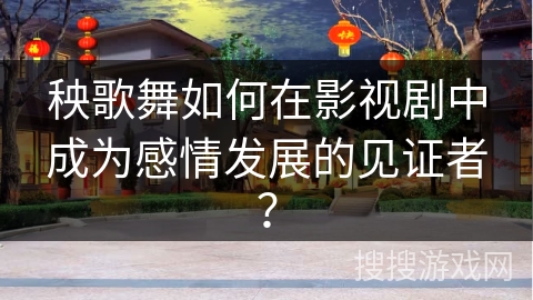 秧歌舞如何在影视剧中成为感情发展的见证者？