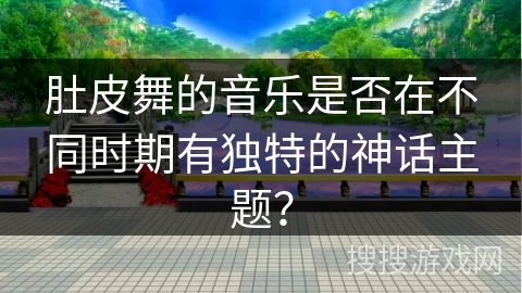 肚皮舞的音乐是否在不同时期有独特的神话主题？