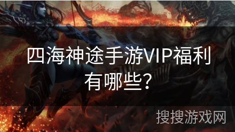 四海神途手游VIP福利有哪些？
