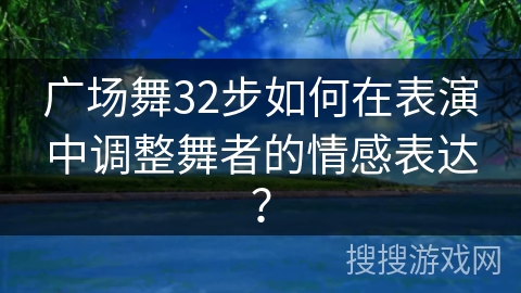 广场舞32步如何在表演中调整舞者的情感表达？