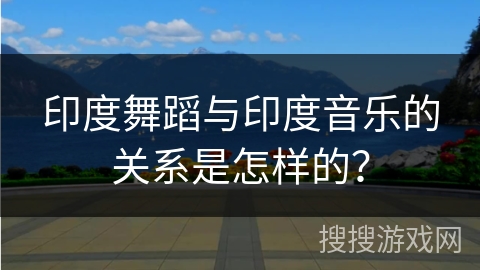 印度舞蹈与印度音乐的关系是怎样的？