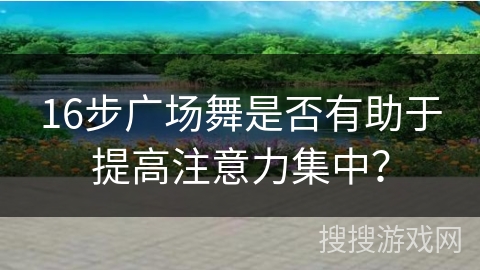 16步广场舞是否有助于提高注意力集中？