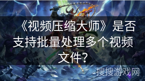 《视频压缩大师》是否支持批量处理多个视频文件? 《视频压缩大师》是否支持批量处理多个视频文件?