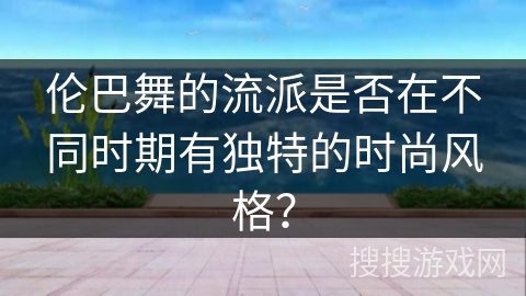 伦巴舞的流派是否在不同时期有独特的时尚风格？