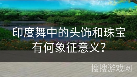 印度舞中的头饰和珠宝有何象征意义？