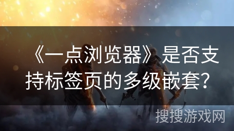 《一点浏览器》是否支持标签页的多级嵌套？