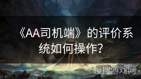 《AA司机端》的评价系统如何操作? 《AA司机端》的评价系统如何操作?