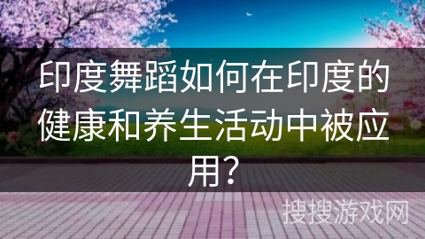印度舞蹈如何在印度的健康和养生活动中被应用？
