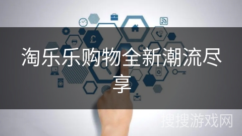 淘乐乐购物全新潮流尽享 淘乐乐购物全新潮流尽享