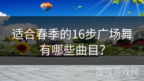 适合春季的16步广场舞有哪些曲目？