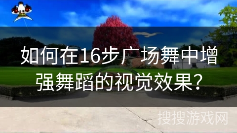 如何在16步广场舞中增强舞蹈的视觉效果？