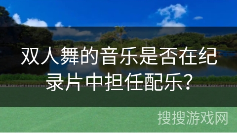 双人舞的音乐是否在纪录片中担任配乐？
