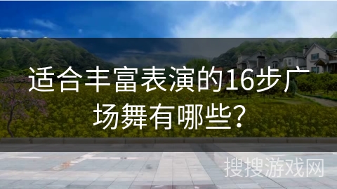 适合丰富表演的16步广场舞有哪些？