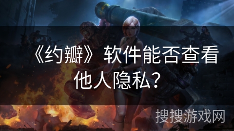 《约瓣》软件能否查看他人隐私？