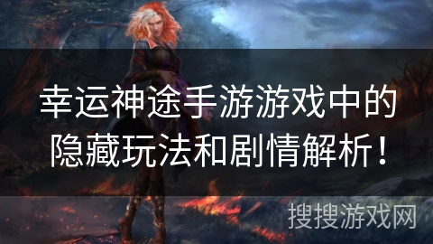 幸运神途手游游戏中的隐藏玩法和剧情解析! 幸运神途手游游戏中的隐藏玩法和剧情解析!