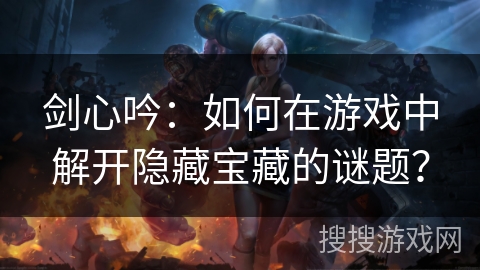 剑心吟:如何在游戏中解开隐藏宝藏的谜题? 剑心吟:如何在游戏中解开隐藏宝藏的谜题?