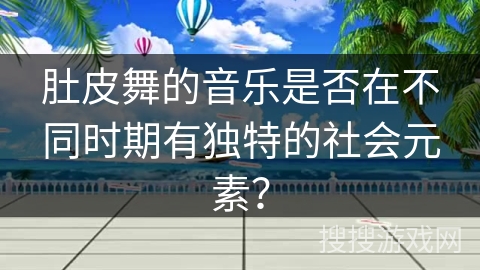 肚皮舞的音乐是否在不同时期有独特的社会元素？