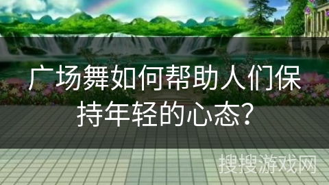 广场舞如何帮助人们保持年轻的心态？
