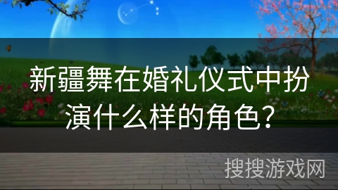 新疆舞在婚礼仪式中扮演什么样的角色？