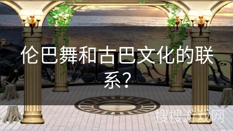 伦巴舞和古巴文化的联系？