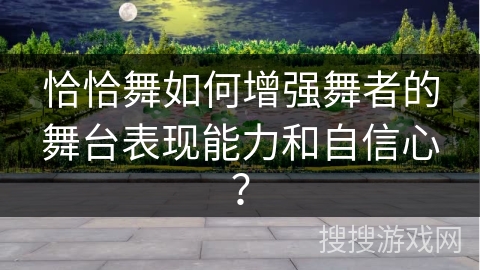 恰恰舞如何增强舞者的舞台表现能力和自信心？