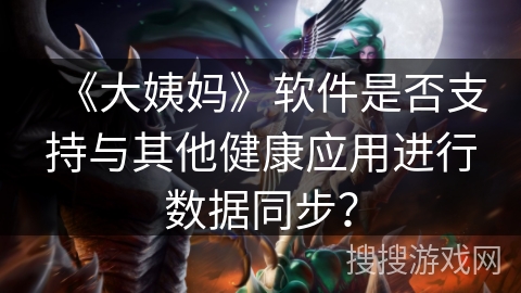 《大姨妈》软件是否支持与其他健康应用进行数据同步? 《大姨妈》软件是否支持与其他健康应用进行数据同步?