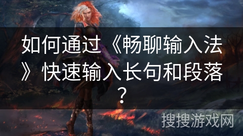 如何通过《畅聊输入法》快速输入长句和段落？