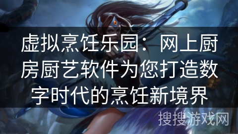 虚拟烹饪乐园:网上厨房厨艺软件为您打造数字时代的烹饪新境界 虚拟烹饪乐园:网上厨房厨艺软件为您打造数字时代的烹饪新境界