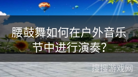 腰鼓舞如何在户外音乐节中进行演奏？