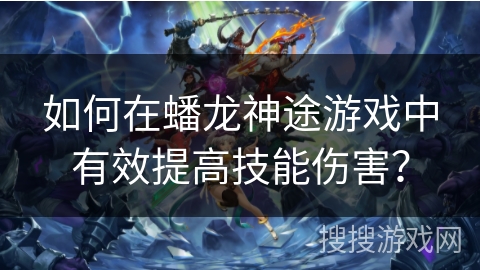 如何在蟠龙神途游戏中有效提高技能伤害? 如何在蟠龙神途游戏中有效提高技能伤害?