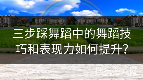 三步踩舞蹈中的舞蹈技巧和表现力如何提升？