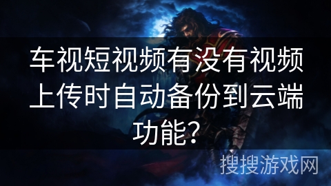车视短视频有没有视频上传时自动备份到云端功能? 车视短视频有没有视频上传时自动备份到云端功能?