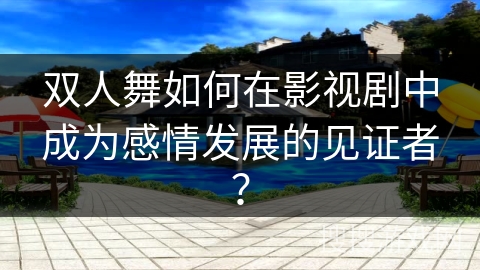 双人舞如何在影视剧中成为感情发展的见证者？