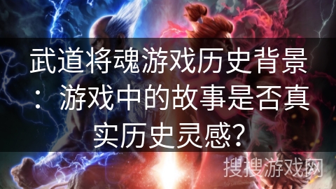 武道将魂游戏历史背景:游戏中的故事是否真实历史灵感? 武道将魂游戏历史背景:游戏中的故事是否真实历史灵感?