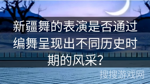 新疆舞的表演是否通过编舞呈现出不同历史时期的风采？
