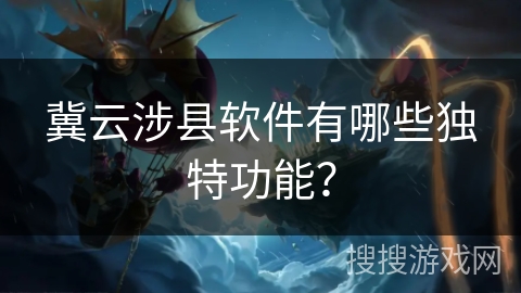 冀云涉县软件有哪些独特功能？